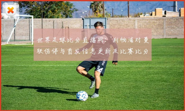 世界足球比分直播网：利物浦对曼联伤停与首发信息更新及比赛比分参考