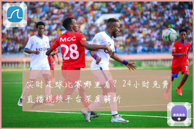实时足球比赛哪里看？24小时免费直播视频平台深度解析