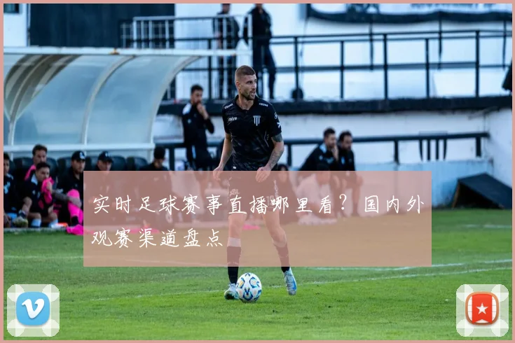 实时足球赛事直播哪里看？国内外观赛渠道盘点
