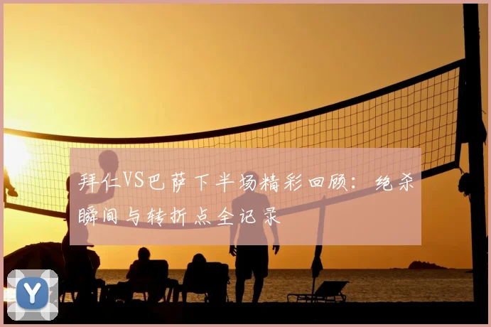 拜仁VS巴萨下半场精彩回顾：绝杀瞬间与转折点全记录