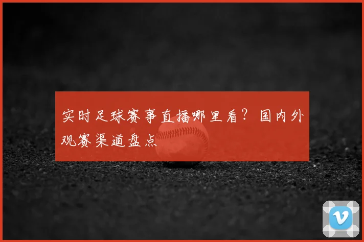 实时足球赛事直播哪里看？国内外观赛渠道盘点