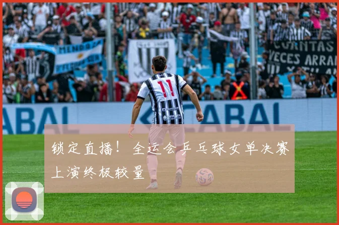 锁定直播！全运会乒乓球女单决赛上演终极较量