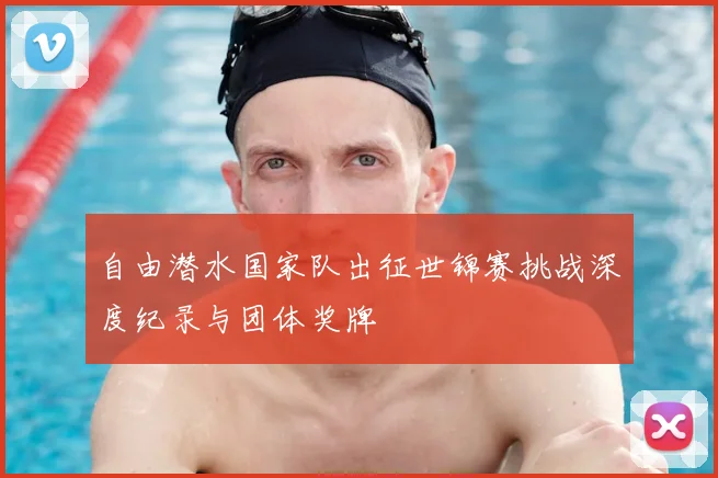 自由潜水国家队出征世锦赛挑战深度纪录与团体奖牌