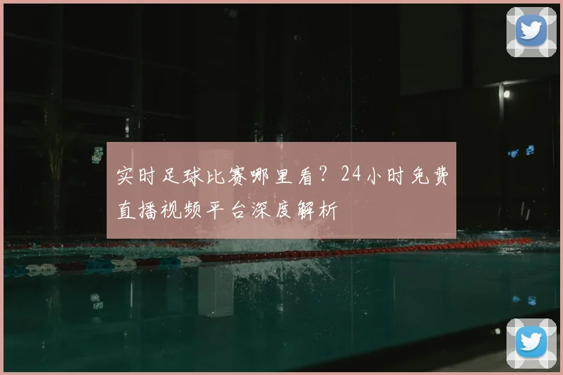 实时足球比赛哪里看？24小时免费直播视频平台深度解析