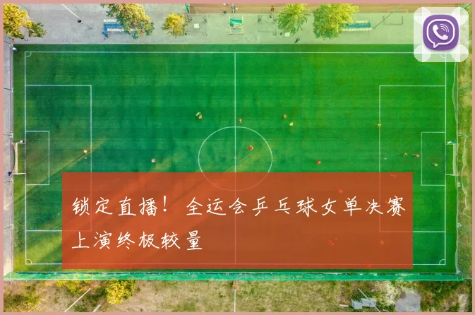 锁定直播！全运会乒乓球女单决赛上演终极较量