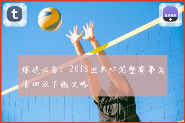 球迷必备：2018世界杯完整赛事高清回放下载攻略