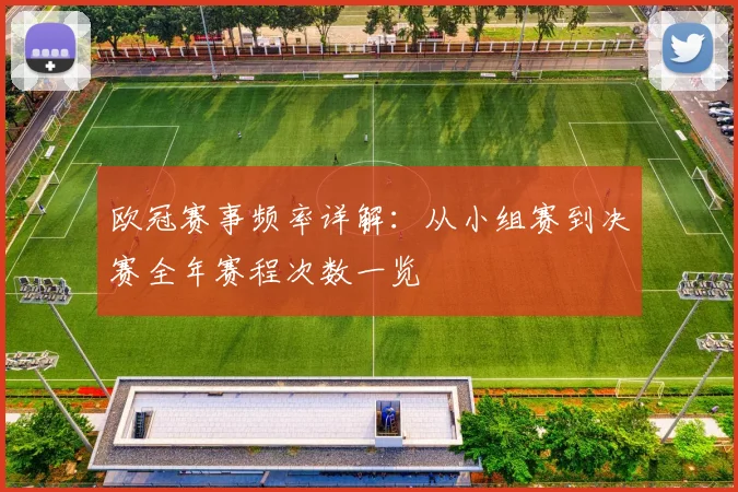 欧冠赛事频率详解：从小组赛到决赛全年赛程次数一览