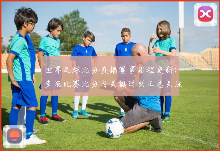 世界足球比分直播赛事进程更新：多场比赛比分与关键时刻汇总关注焦点