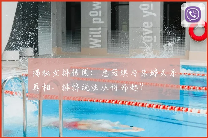 揭秘女排传闻：惠若琪与朱婷关系真相，排挤说法从何而起？