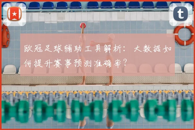 欧冠足球辅助工具解析：大数据如何提升赛事预测准确率？