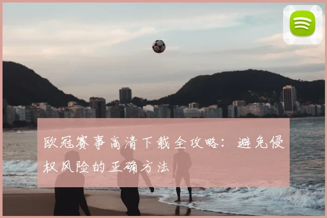 欧冠赛事高清下载全攻略：避免侵权风险的正确方法