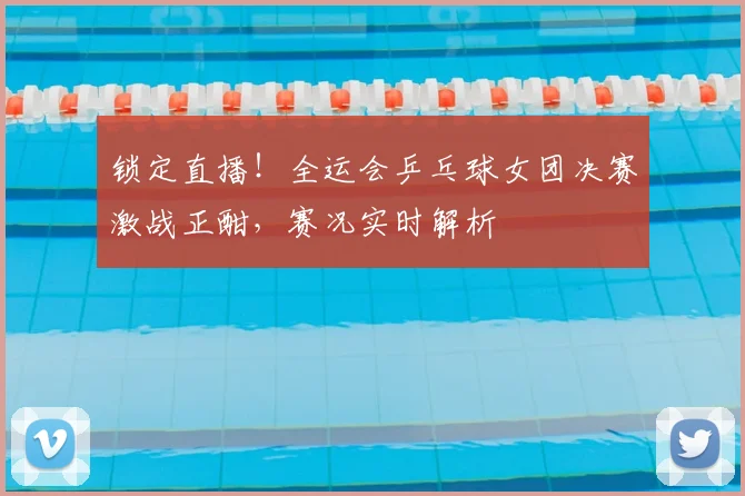 锁定直播!全运会乒乓球女团决赛激战正酣,赛况实时解析