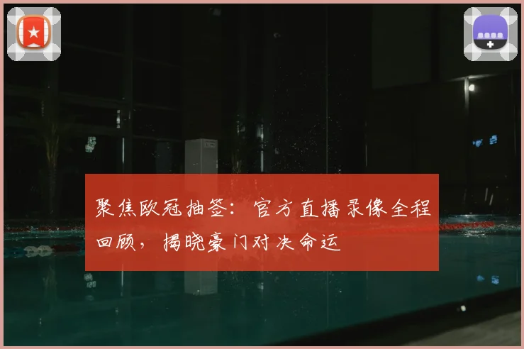 聚焦欧冠抽签：官方直播录像全程回顾，揭晓豪门对决命运