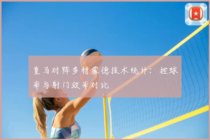 皇马对阵多特蒙德技术统计：控球率与射门效率对比