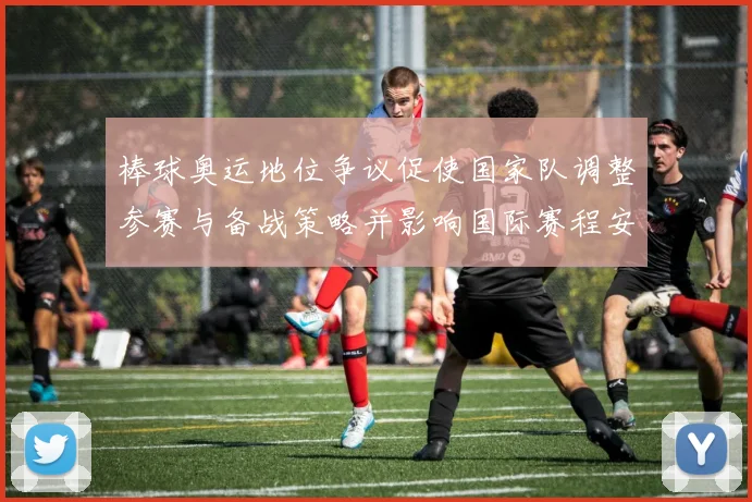 棒球奥运地位争议促使国家队调整参赛与备战策略并影响国际赛程安排