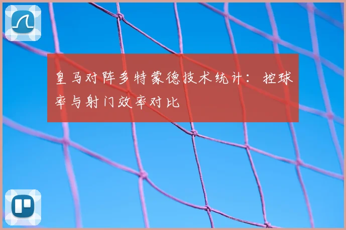 皇马对阵多特蒙德技术统计:控球率与射门效率对比