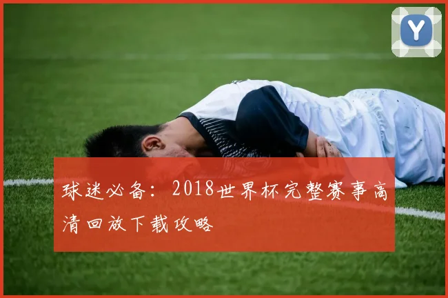 球迷必备：2018世界杯完整赛事高清回放下载攻略